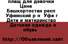 плащ для девочки › Цена ­ 600 - Башкортостан респ., Уфимский р-н, Уфа г. Дети и материнство » Детская одежда и обувь   